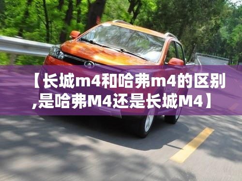 【长城m4和哈弗m4的区别,是哈弗M4还是长城M4】