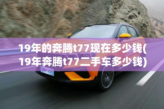 19年的奔腾t77现在多少钱(19年奔腾t77二手车多少钱)