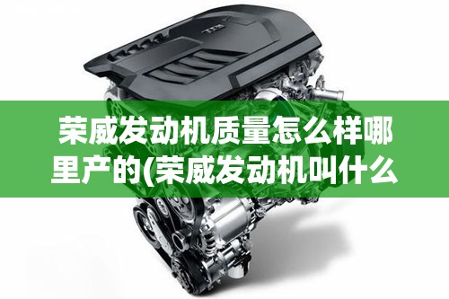 荣威发动机质量怎么样哪里产的(荣威发动机叫什么名字)