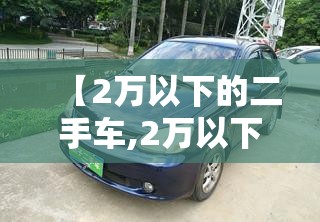 【2万以下的二手车,2万以下的二手车小货车】