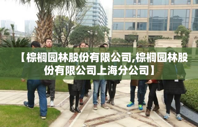 【棕榈园林股份有限公司,棕榈园林股份有限公司上海分公司】 【棕榈园林股份有限公司,棕榈园林股份有限公司上海分公司】