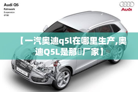 【一汽奥迪q5l在哪里生产,奥迪Q5L是那亇厂家】
