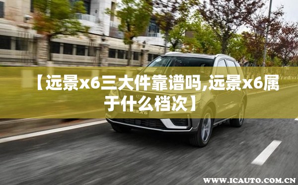 【远景x6三大件靠谱吗,远景x6属于什么档次】