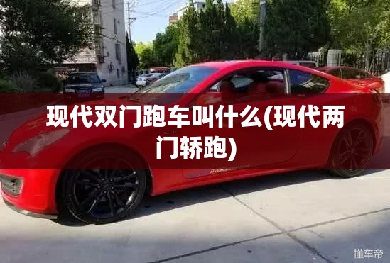 现代双门跑车叫什么(现代两门轿跑) 现代双门跑车叫什么(现代两门轿跑)
