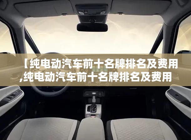 【纯电动汽车前十名牌排名及费用,纯电动汽车前十名牌排名及费用汽车之家】 【纯电动汽车前十名牌排名及费用,纯电动汽车前十名牌排名及费用汽车之家】