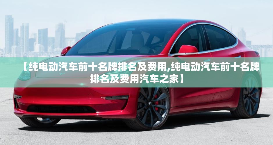 【纯电动汽车前十名牌排名及费用,纯电动汽车前十名牌排名及费用汽车之家】 【纯电动汽车前十名牌排名及费用,纯电动汽车前十名牌排名及费用汽车之家】