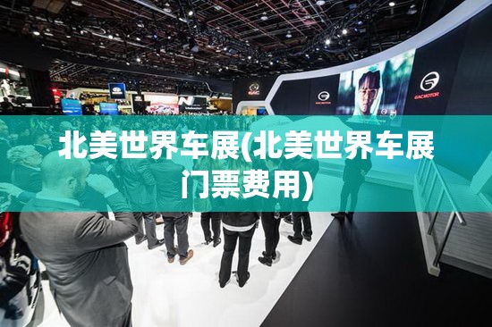 北美世界车展(北美世界车展门票费用) 北美世界车展(北美世界车展门票费用)