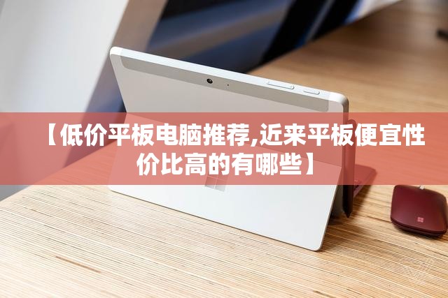 【低价平板电脑推荐,近来平板便宜性价比高的有哪些】