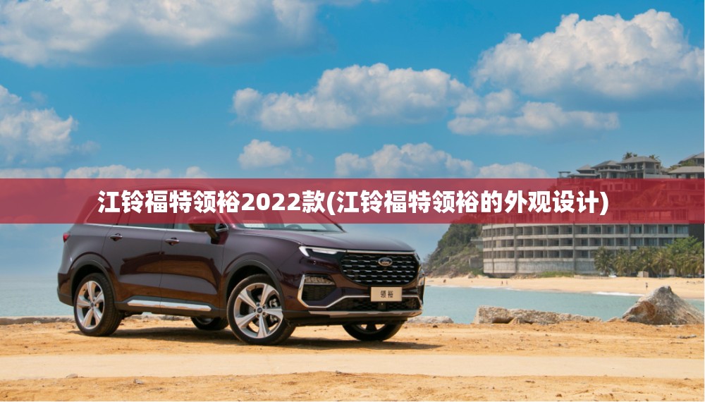 江铃福特领裕2022款(江铃福特领裕的外观设计) 江铃福特领裕2022款(江铃福特领裕的外观设计)