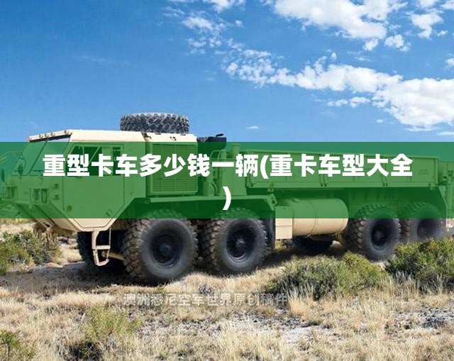 重型卡车多少钱一辆(重卡车型大全)
