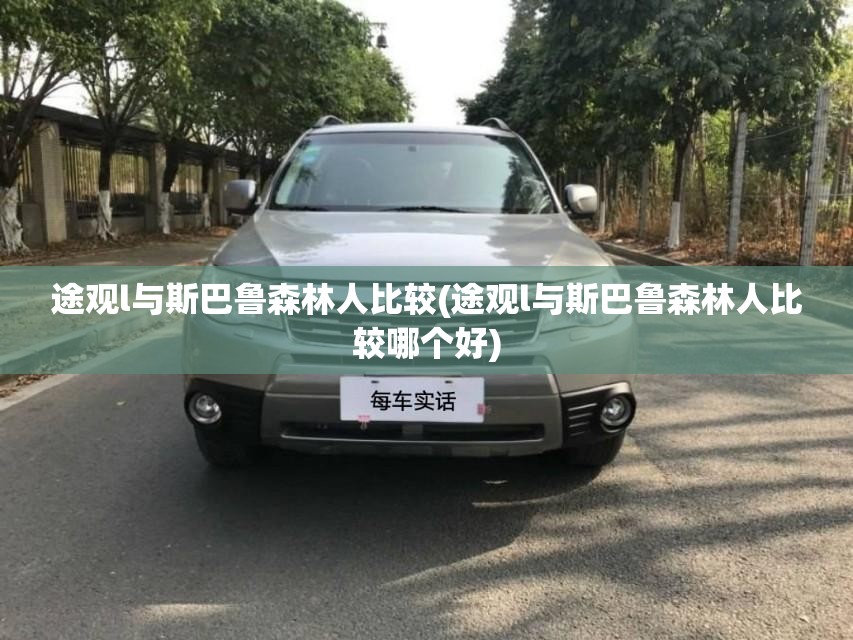 途观l与斯巴鲁森林人比较(途观l与斯巴鲁森林人比较哪个好) 途观l与斯巴鲁森林人比较(途观l与斯巴鲁森林人比较哪个好)