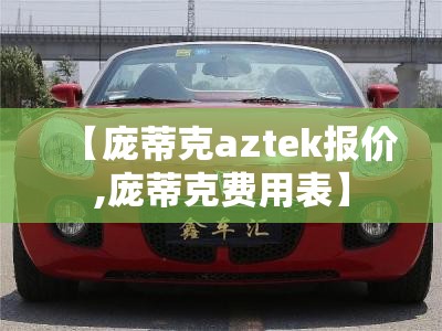 【庞蒂克aztek报价,庞蒂克费用表】 【庞蒂克aztek报价,庞蒂克费用表】