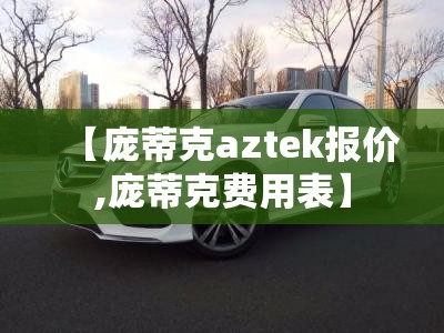 【庞蒂克aztek报价,庞蒂克费用表】 【庞蒂克aztek报价,庞蒂克费用表】