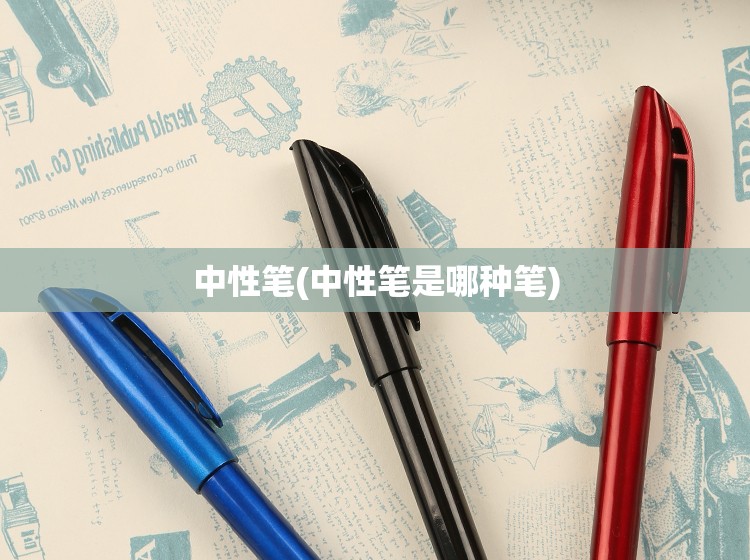 中性笔(中性笔是哪种笔) 中性笔(中性笔是哪种笔)