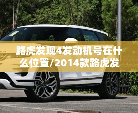 路虎发现4发动机号在什么位置/2014款路虎发现4柴油版拓印发动机号需 路虎发现4发动机号在什么位置/2014款路虎发现4柴油版拓印发动机号需