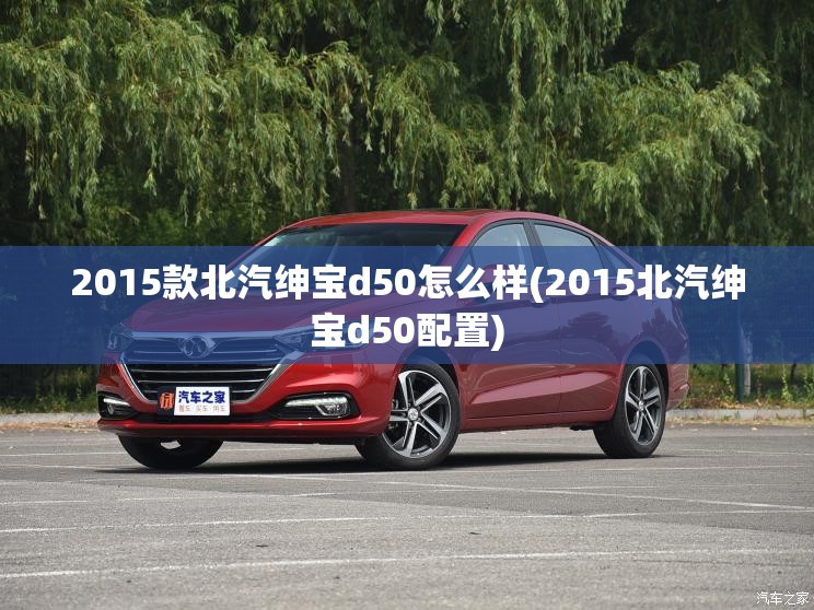 2015款北汽绅宝d50怎么样(2015北汽绅宝d50配置) 2015款北汽绅宝d50怎么样(2015北汽绅宝d50配置)