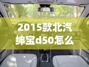 2015款北汽绅宝d50怎么样(2015北汽绅宝d50配置) 2015款北汽绅宝d50怎么样(2015北汽绅宝d50配置)