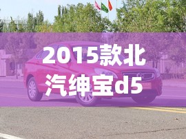 2015款北汽绅宝d50怎么样(2015北汽绅宝d50配置) 2015款北汽绅宝d50怎么样(2015北汽绅宝d50配置)