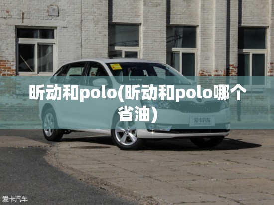 昕动和polo(昕动和polo哪个省油) 昕动和polo(昕动和polo哪个省油)