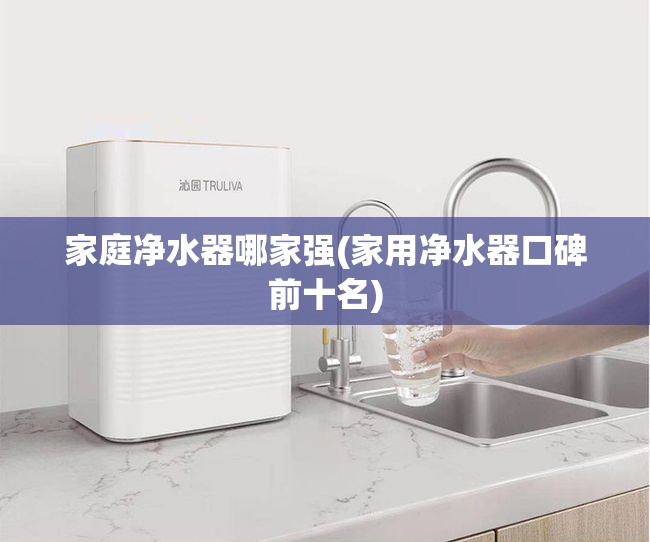 家庭净水器哪家强(家用净水器口碑前十名) 家庭净水器哪家强(家用净水器口碑前十名)