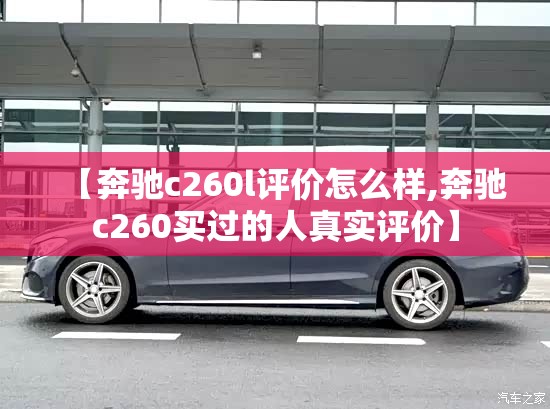 【奔驰c260l评价怎么样,奔驰c260买过的人真实评价】 【奔驰c260l评价怎么样,奔驰c260买过的人真实评价】