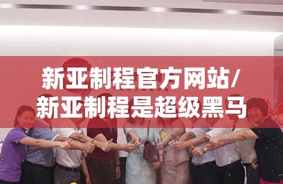 新亚制程官方网站/新亚制程是超级黑马吗