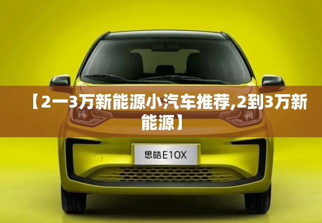 【2一3万新能源小汽车推荐,2到3万新能源】