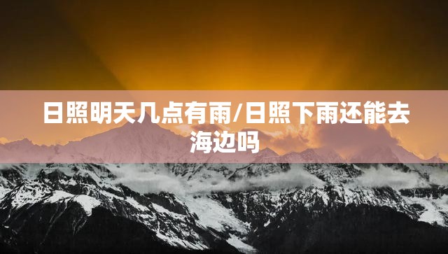 日照明天几点有雨/日照下雨还能去海边吗 日照明天几点有雨/日照下雨还能去海边吗