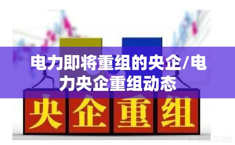 电力即将重组的央企/电力央企重组动态