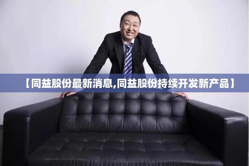 【同益股份最新消息,同益股份持续开发新产品】 【同益股份最新消息,同益股份持续开发新产品】