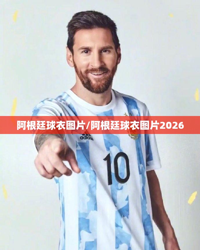 阿根廷球衣图片/阿根廷球衣图片2026 阿根廷球衣图片/阿根廷球衣图片2026