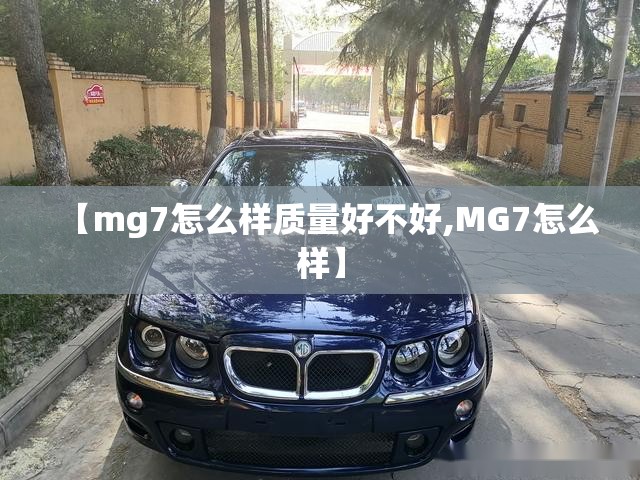 【mg7怎么样质量好不好,MG7怎么样】 【mg7怎么样质量好不好,MG7怎么样】