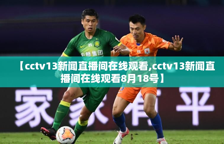 【cctv13新闻直播间在线观看,cctv13新闻直播间在线观看8月18号】
