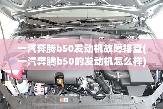 一汽奔腾b50发动机故障排查(一汽奔腾b50的发动机怎么样)