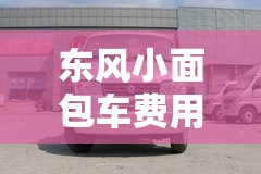 东风小面包车费用表/东风 c56小面包车费用表及图片 东风小面包车费用表/东风 c56小面包车费用表及图片