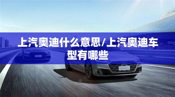 上汽奥迪什么意思/上汽奥迪车型有哪些 上汽奥迪什么意思/上汽奥迪车型有哪些