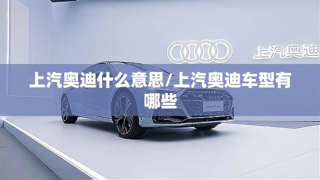 上汽奥迪什么意思/上汽奥迪车型有哪些 上汽奥迪什么意思/上汽奥迪车型有哪些