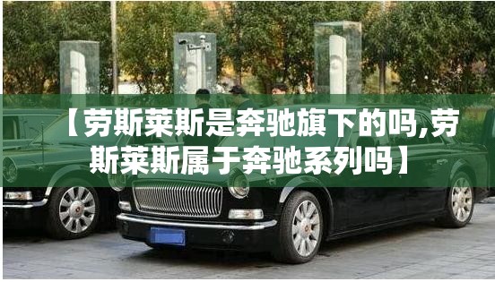【劳斯莱斯是奔驰旗下的吗,劳斯莱斯属于奔驰系列吗】 【劳斯莱斯是奔驰旗下的吗,劳斯莱斯属于奔驰系列吗】