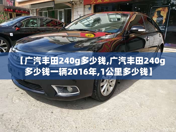 【广汽丰田240g多少钱,广汽丰田240g多少钱一辆2016年,1公里多少钱】