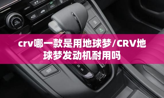crv哪一款是用地球梦/CRV地球梦发动机耐用吗 crv哪一款是用地球梦/CRV地球梦发动机耐用吗