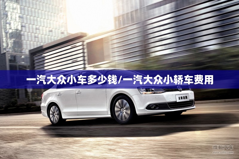 一汽大众小车多少钱/一汽大众小轿车费用