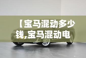 【宝马混动多少钱,宝马混动电池多少钱】 【宝马混动多少钱,宝马混动电池多少钱】