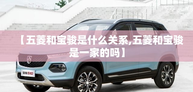 【五菱和宝骏是什么关系,五菱和宝骏是一家的吗】