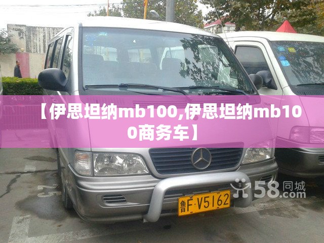 【伊思坦纳mb100,伊思坦纳mb100商务车】 【伊思坦纳mb100,伊思坦纳mb100商务车】