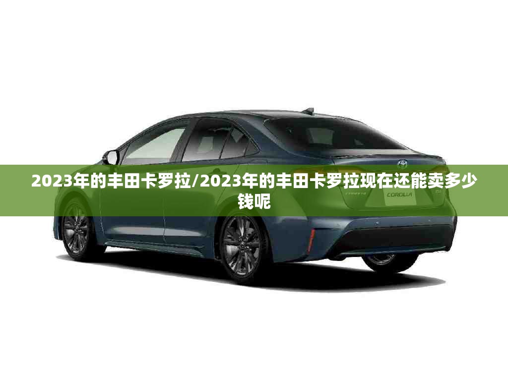 2023年的丰田卡罗拉/2023年的丰田卡罗拉现在还能卖多少钱呢