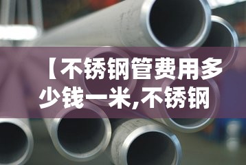 【不锈钢管费用多少钱一米,不锈钢管通常多少钱一米】 【不锈钢管费用多少钱一米,不锈钢管通常多少钱一米】