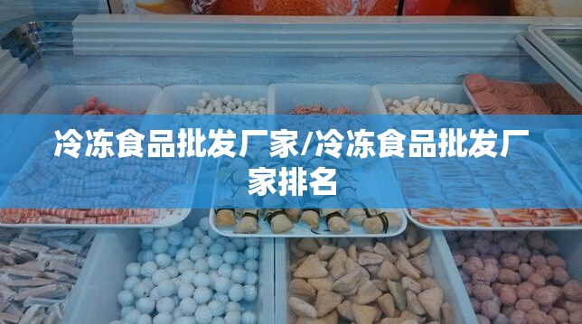 冷冻食品批发厂家/冷冻食品批发厂家排名 冷冻食品批发厂家/冷冻食品批发厂家排名