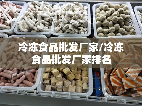 冷冻食品批发厂家/冷冻食品批发厂家排名 冷冻食品批发厂家/冷冻食品批发厂家排名