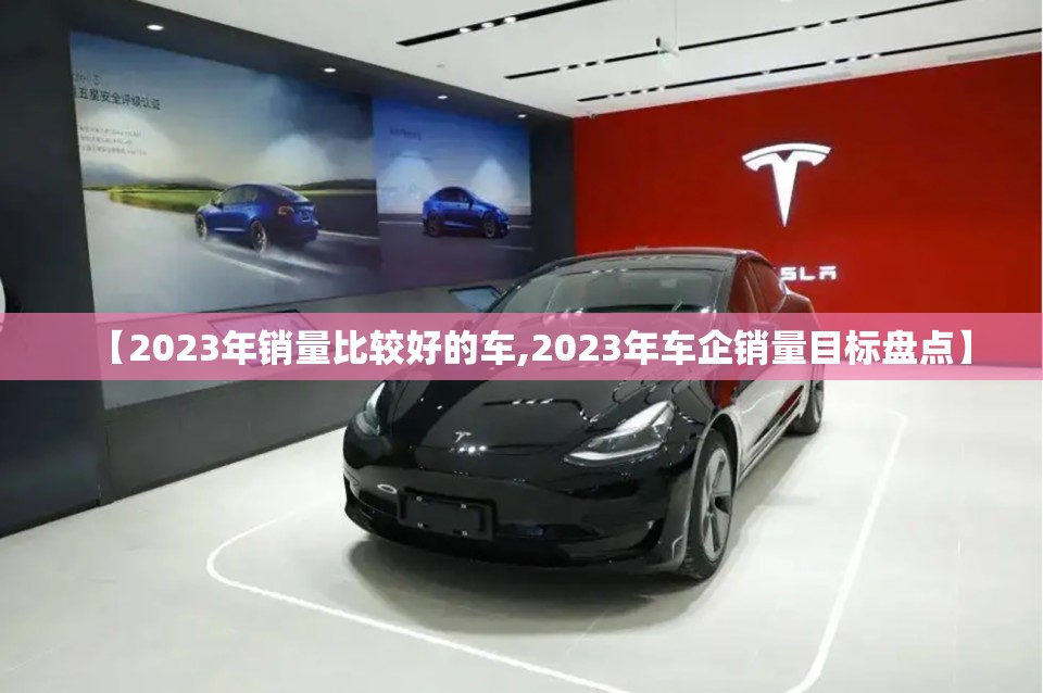 【2023年销量比较好的车,2023年车企销量目标盘点】 【2023年销量比较好的车,2023年车企销量目标盘点】