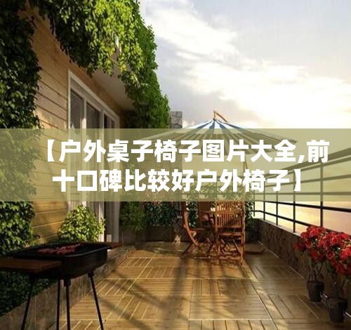 【户外桌子椅子图片大全,前十口碑比较好户外椅子】